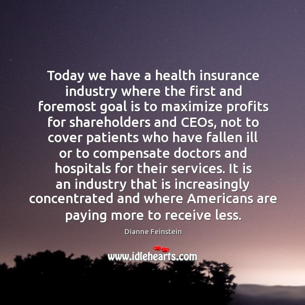 Today we have a health insurance industry where the first and foremost goal Dianne Feinstein Picture Quote