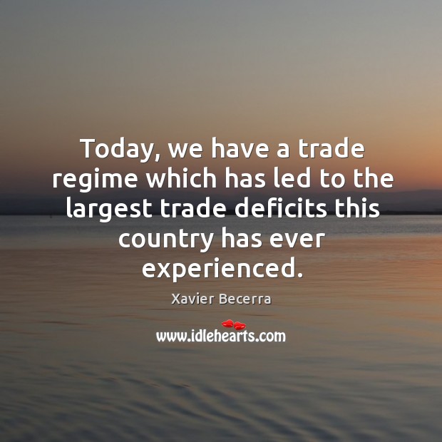 Today, we have a trade regime which has led to the largest trade deficits this country has ever experienced. Xavier Becerra Picture Quote