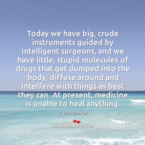 Today we have big, crude instruments guided by intelligent surgeons, and we have little K. Eric Drexler Picture Quote