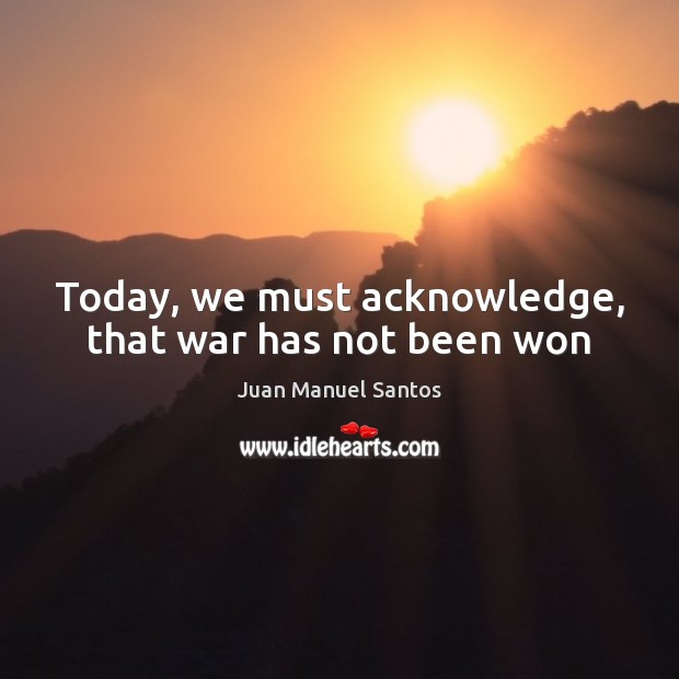 Today, we must acknowledge, that war has not been won Juan Manuel Santos Picture Quote