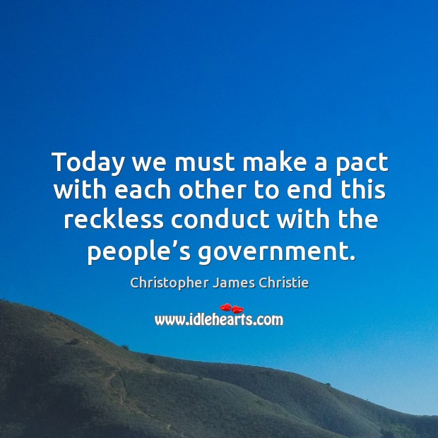 Today we must make a pact with each other to end this reckless conduct with the people’s government. Christopher James Christie Picture Quote