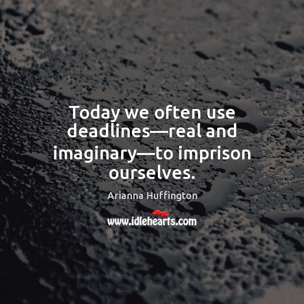 Today we often use deadlines—real and imaginary—to imprison ourselves. Arianna Huffington Picture Quote