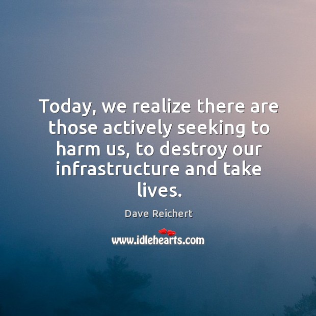 Today, we realize there are those actively seeking to harm us, to destroy our infrastructure and take lives. Dave Reichert Picture Quote