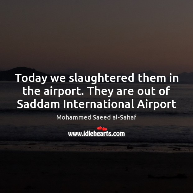 Today we slaughtered them in the airport. They are out of Saddam International Airport Mohammed Saeed al-Sahaf Picture Quote