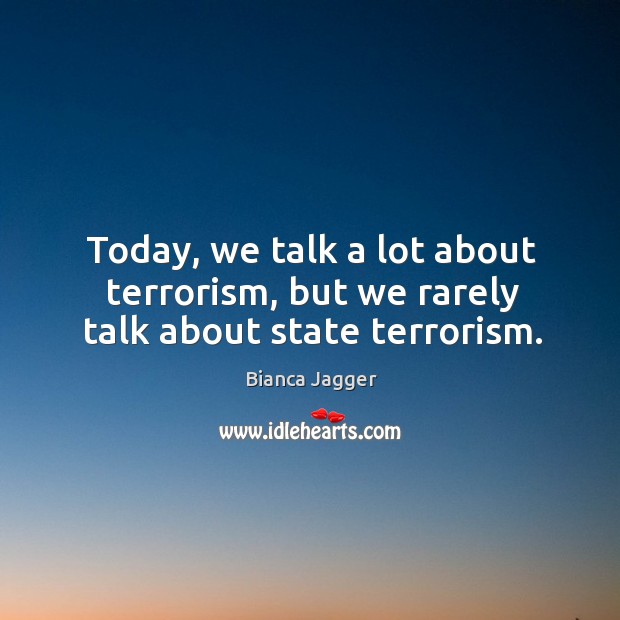 Today, we talk a lot about terrorism, but we rarely talk about state terrorism. Bianca Jagger Picture Quote