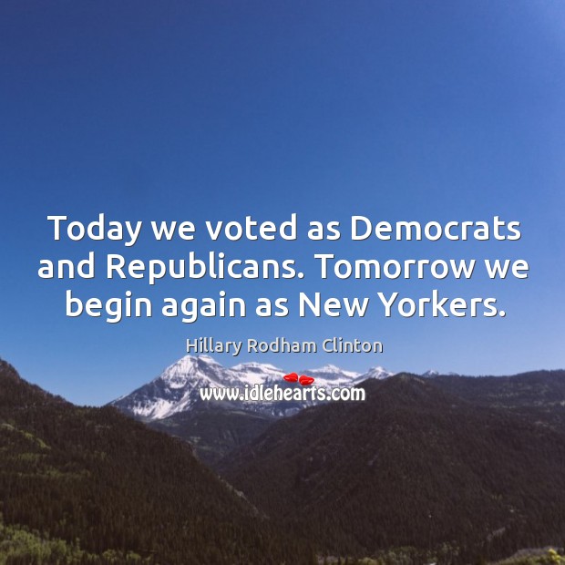 Today we voted as democrats and republicans. Tomorrow we begin again as new yorkers. Hillary Rodham Clinton Picture Quote