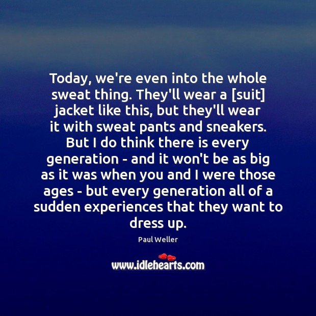 Today, we’re even into the whole sweat thing. They’ll wear a [suit] Paul Weller Picture Quote