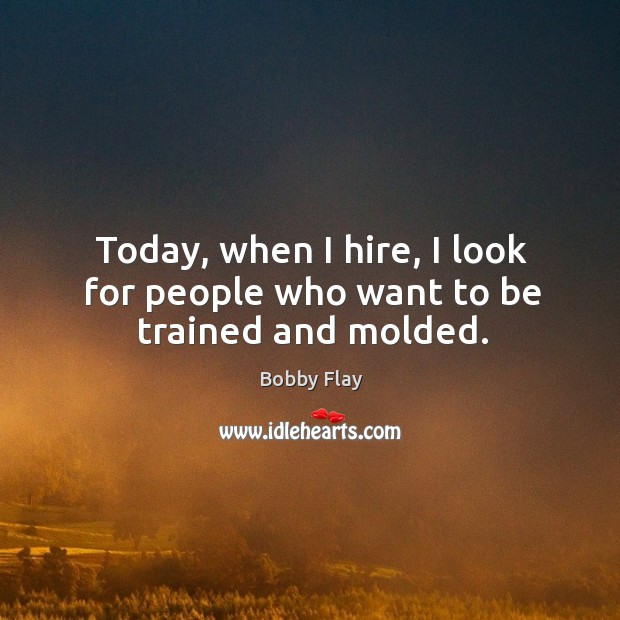Today, when I hire, I look for people who want to be trained and molded. Bobby Flay Picture Quote