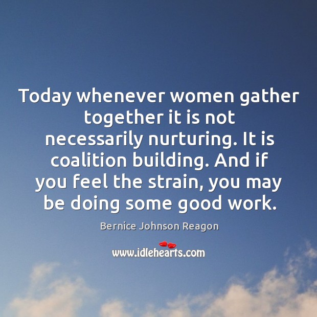Today whenever women gather together it is not necessarily nurturing. It is coalition building. Bernice Johnson Reagon Picture Quote
