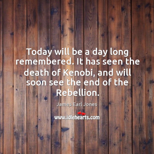 Today will be a day long remembered. It has seen the death of kenobi, and will soon see the end of the rebellion. James Earl Jones Picture Quote
