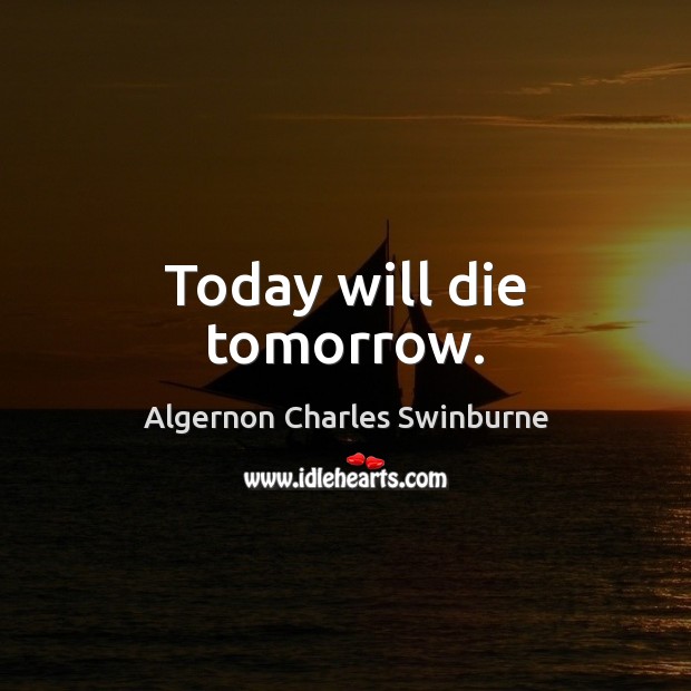Today will die tomorrow. Algernon Charles Swinburne Picture Quote