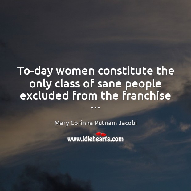 To-day women constitute the only class of sane people excluded from the franchise … Mary Corinna Putnam Jacobi Picture Quote