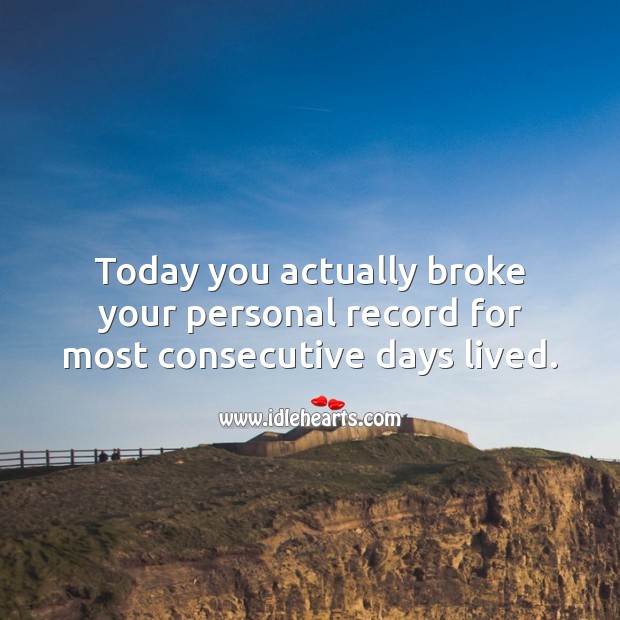 Today you actually broke your personal record for most consecutive days lived. Image