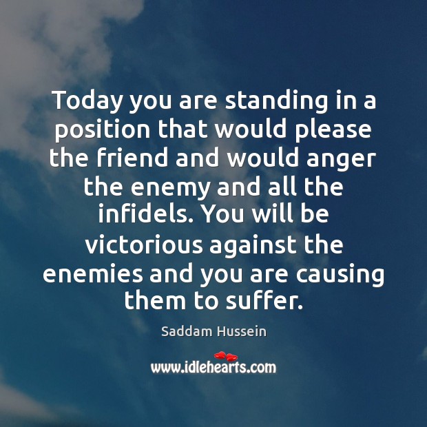 Today you are standing in a position that would please the friend Saddam Hussein Picture Quote