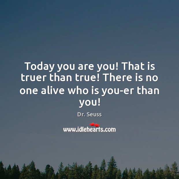Today you are you! That is truer than true! There is no one alive who is you-er than you! Image