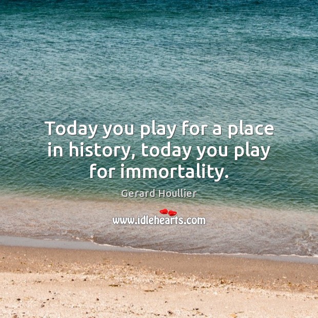 Today you play for a place in history, today you play for immortality. Image