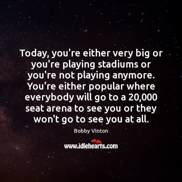 Today, you’re either very big or you’re playing stadiums or you’re not 