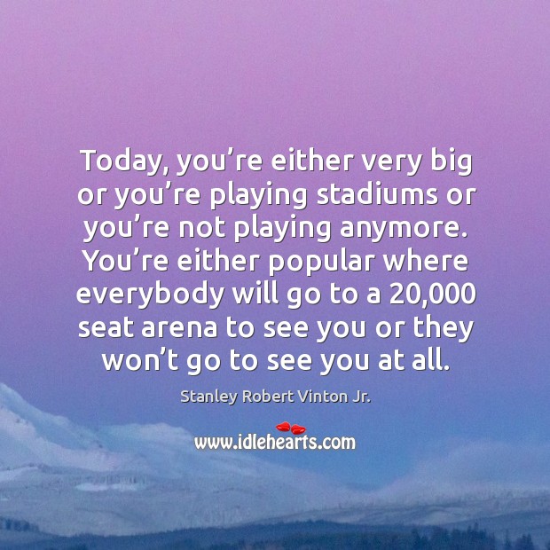 Today, you’re either very big or you’re playing stadiums or you’re not playing anymore. Stanley Robert Vinton Jr. Picture Quote