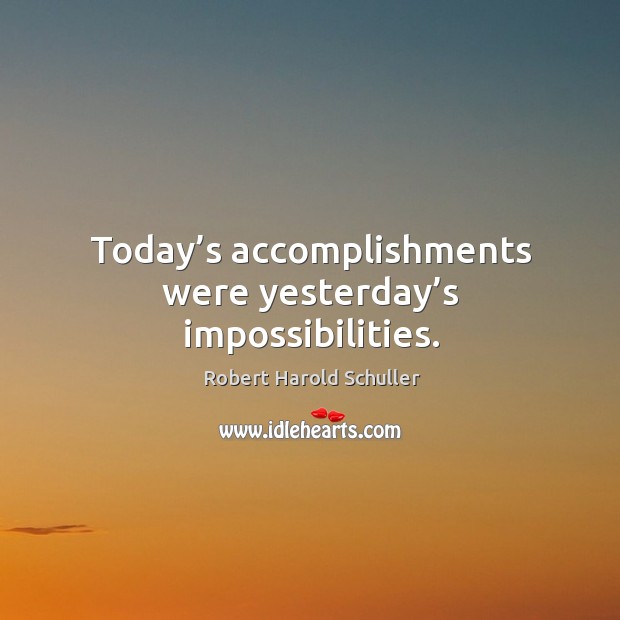 Today’s accomplishments were yesterday’s impossibilities. Robert Harold Schuller Picture Quote
