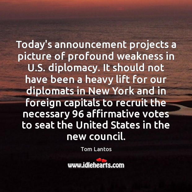 Today’s announcement projects a picture of profound weakness in U.S. diplomacy. Tom Lantos Picture Quote