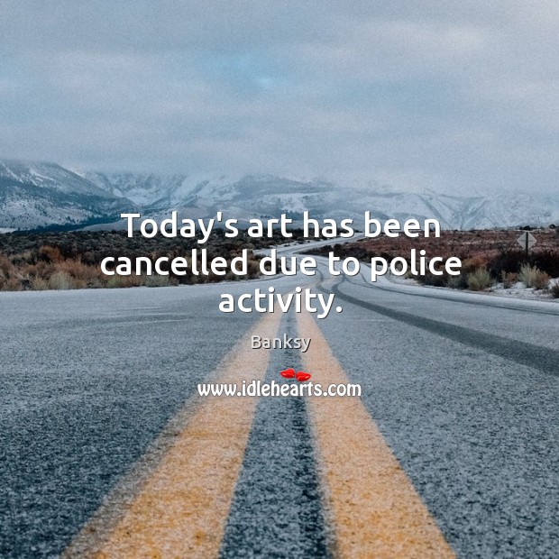 Today’s art has been cancelled due to police activity. Banksy Picture Quote