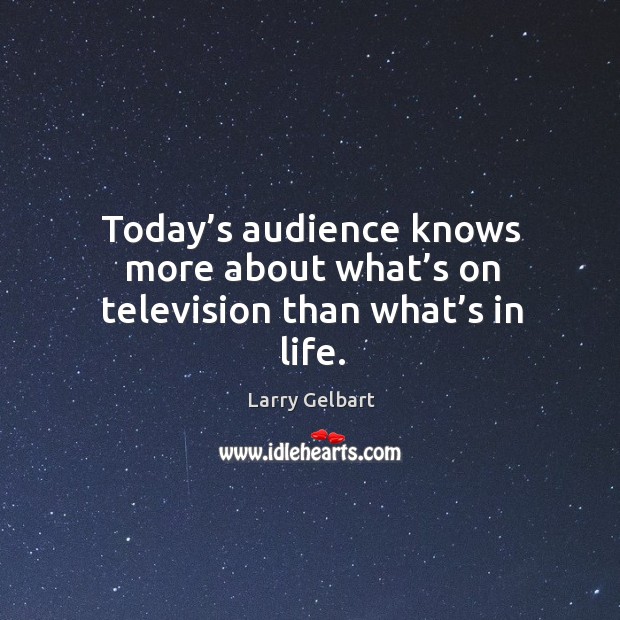 Today’s audience knows more about what’s on television than what’s in life. Larry Gelbart Picture Quote