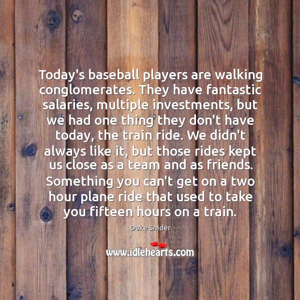 Today’s baseball players are walking conglomerates. They have fantastic salaries, multiple investments, Duke Snider Picture Quote