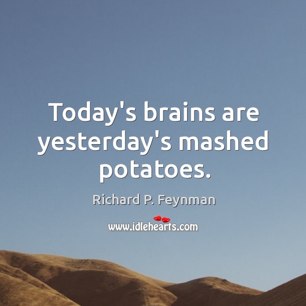 Today’s brains are yesterday’s mashed potatoes. Image