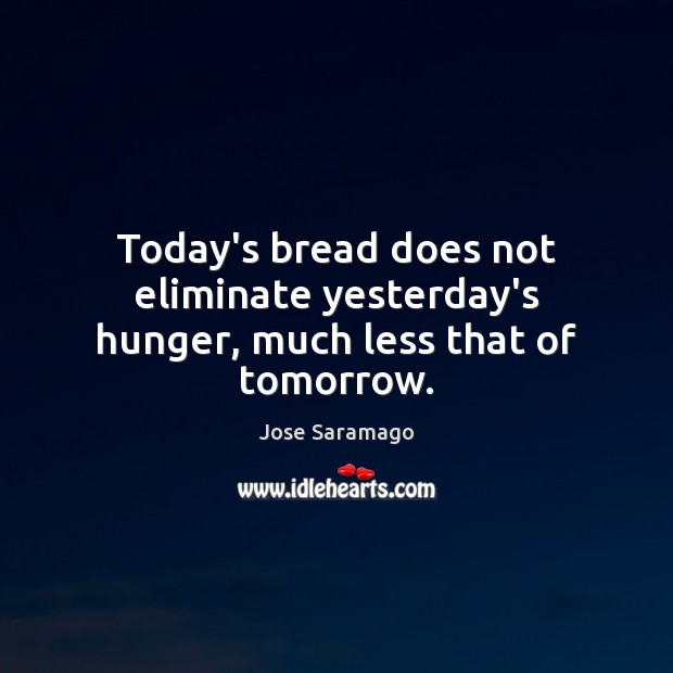Today’s bread does not eliminate yesterday’s hunger, much less that of tomorrow. Jose Saramago Picture Quote