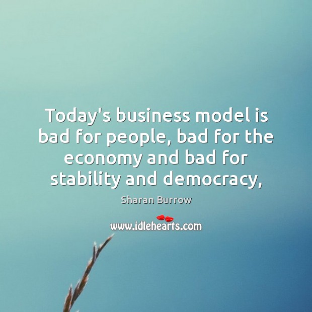 Today’s business model is bad for people, bad for the economy and Sharan Burrow Picture Quote