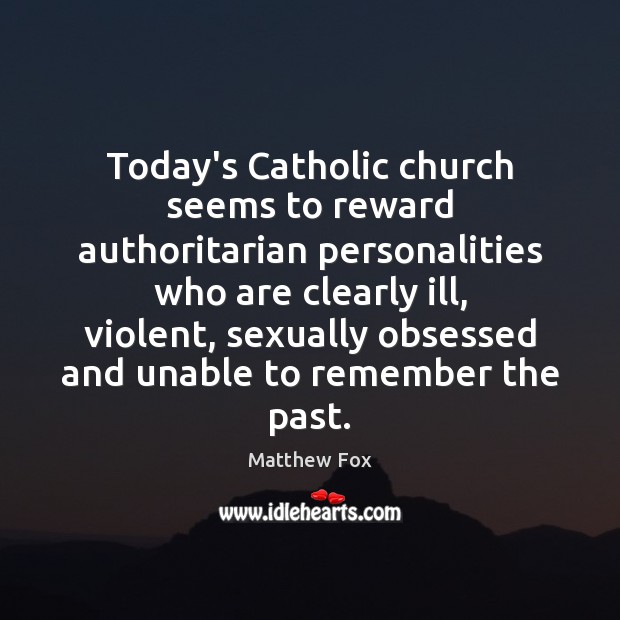 Today’s Catholic church seems to reward authoritarian personalities who are clearly ill, Matthew Fox Picture Quote