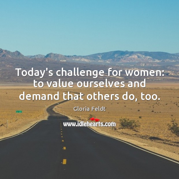 Today’s challenge for women: to value ourselves and demand that others do, too. Gloria Feldt Picture Quote
