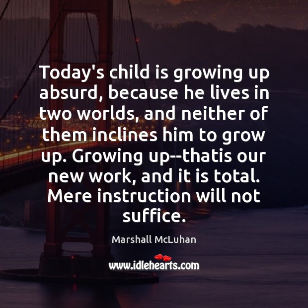 Today’s child is growing up absurd, because he lives in two worlds, Marshall McLuhan Picture Quote