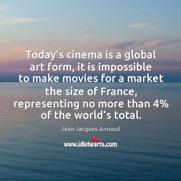 Today’s cinema is a global art form, it is impossible to make movies for a market the size of france Jean Jacques Annaud Picture Quote