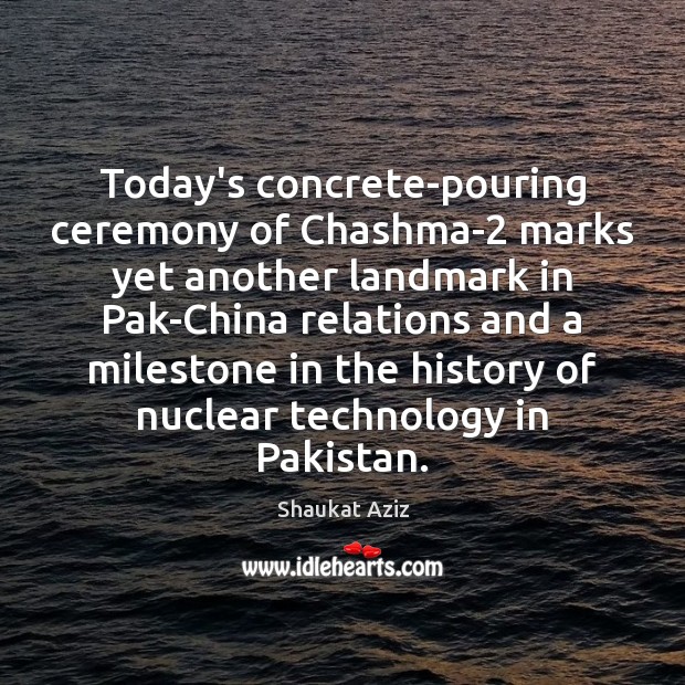 Today’s concrete-pouring ceremony of Chashma-2 marks yet another landmark in Pak-China relations Shaukat Aziz Picture Quote