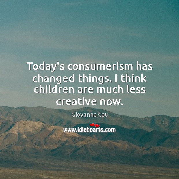 Today’s consumerism has changed things. I think children are much less creative now. Giovanna Cau Picture Quote