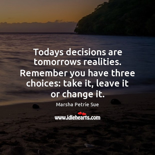 Todays decisions are tomorrows realities. Remember you have three choices: take it, Marsha Petrie Sue Picture Quote