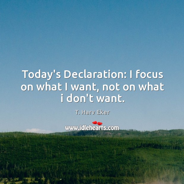 Today’s Declaration: I focus on what I want, not on what i don’t want. T. Harv Eker Picture Quote