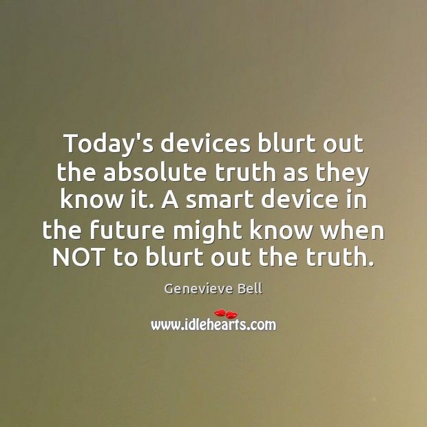 Today’s devices blurt out the absolute truth as they know it. A Image