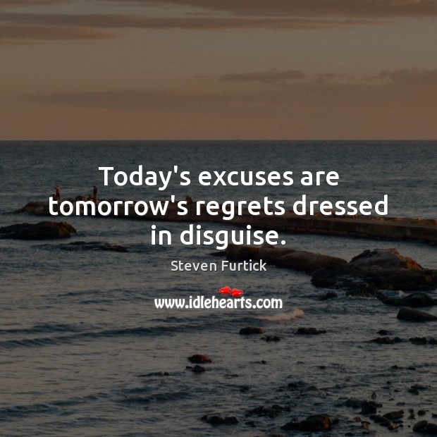 Today’s excuses are tomorrow’s regrets dressed in disguise. Image