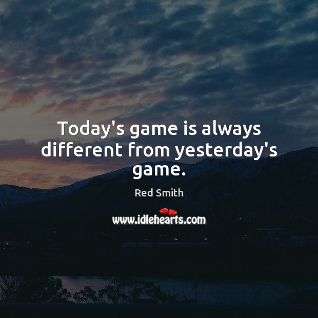 Today’s game is always different from yesterday’s game. Red Smith Picture Quote