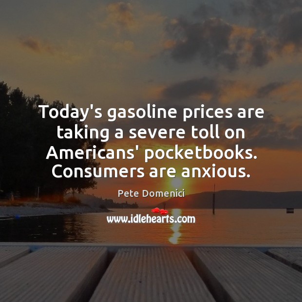 Today’s gasoline prices are taking a severe toll on Americans’ pocketbooks. Consumers Pete Domenici Picture Quote