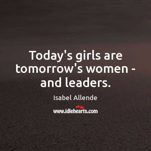 Today’s girls are tomorrow’s women – and leaders. Isabel Allende Picture Quote