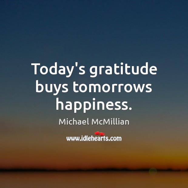 Today’s gratitude buys tomorrows happiness. Michael McMillian Picture Quote