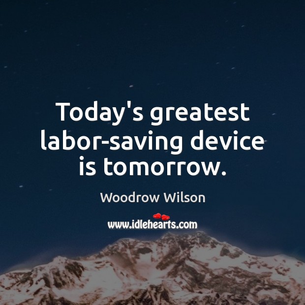 Today’s greatest labor-saving device is tomorrow. Woodrow Wilson Picture Quote