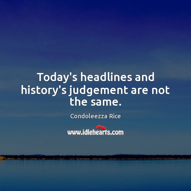 Today’s headlines and history’s judgement are not the same. Condoleezza Rice Picture Quote