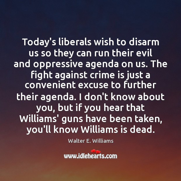Today’s liberals wish to disarm us so they can run their evil Walter E. Williams Picture Quote