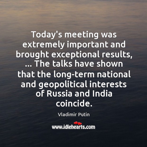 Today’s meeting was extremely important and brought exceptional results, … The talks have Vladimir Putin Picture Quote
