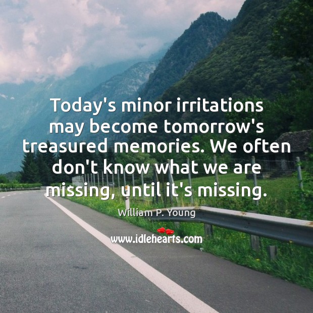 Today’s minor irritations may become tomorrow’s treasured memories. We often don’t know William P. Young Picture Quote