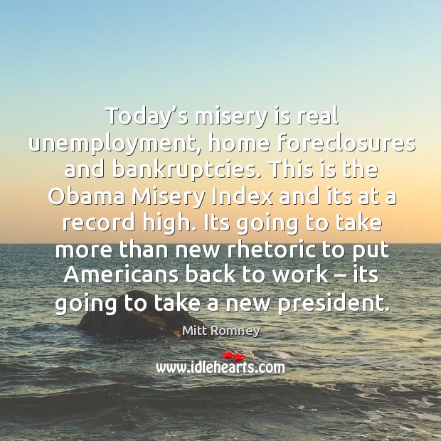 Today’s misery is real unemployment, home foreclosures and bankruptcies. Mitt Romney Picture Quote